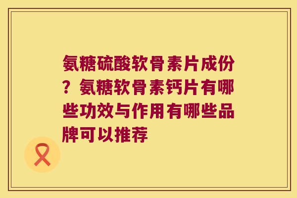 氨糖硫酸软骨素片成份?氨糖软骨素钙片有哪些功效与作用有哪些品牌可以推荐