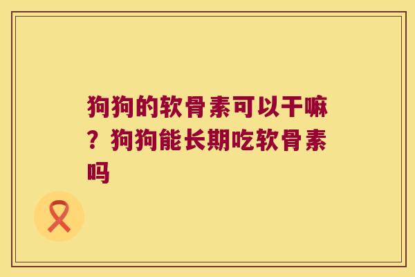 狗狗的软骨素可以干嘛?狗狗能长期吃软骨素吗 狗狗的软骨素可以干嘛?狗狗能长期吃软骨素吗