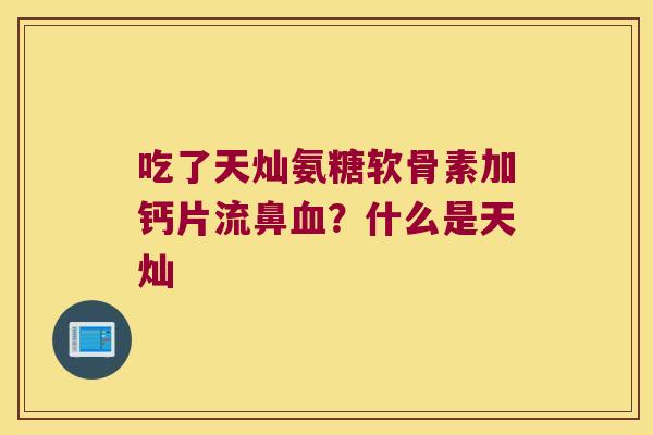 吃了天灿氨糖软骨素加钙片流鼻血?什么是天灿