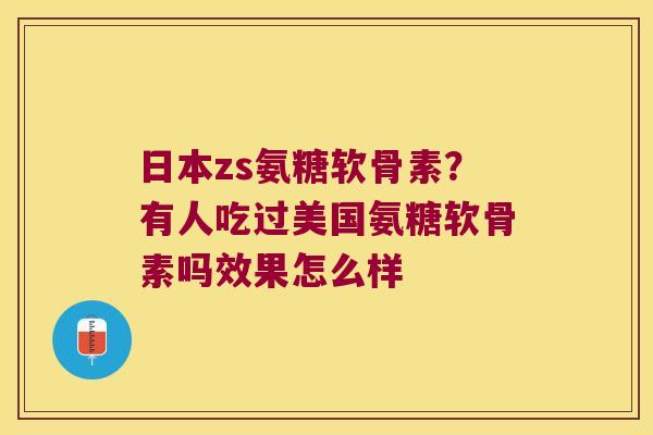 日本zs氨糖软骨素?有人吃过美国氨糖软骨素吗效果怎么样