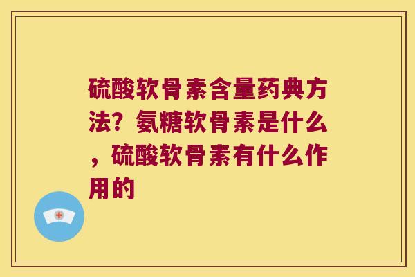 硫酸软骨素含量药典方法?氨糖软骨素是什么,硫酸软骨素有什么作用的