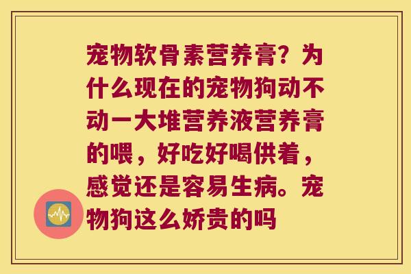 宠物软骨素营养膏?为什么现在的宠物狗动不动一大堆营养液营养膏的喂,好吃好喝供着,感觉还是容易生病。宠物狗这么娇贵的吗