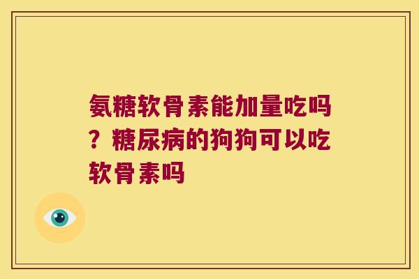 氨糖软骨素能加量吃吗?糖尿病的狗狗可以吃软骨素吗