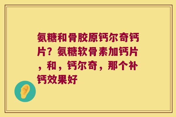 氨糖和骨胶原钙尔奇钙片?氨糖软骨素加钙片,和,钙尔奇,那个补钙效果好