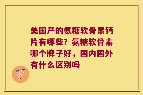 美国产的氨糖软骨素钙片有哪些?氨糖软骨素哪个牌子好,国内国外有什么区别吗