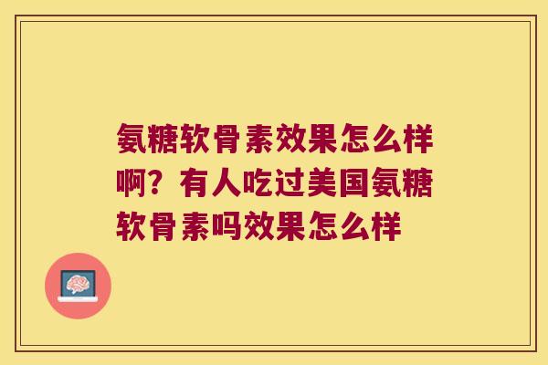 氨糖软骨素效果怎么样啊?有人吃过美国氨糖软骨素吗效果怎么样