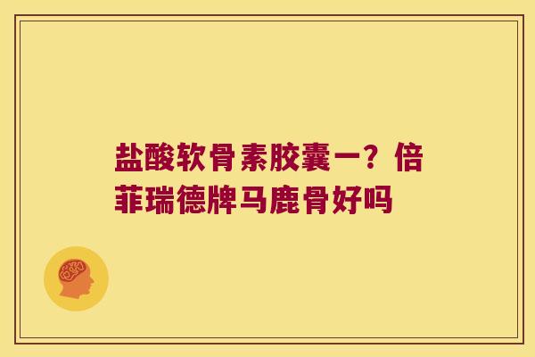 盐酸软骨素胶囊一?倍菲瑞德牌马鹿骨好吗 盐酸软骨素胶囊一?倍菲瑞德牌马鹿骨好吗