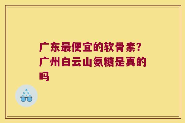 广东最便宜的软骨素?广州白云山氨糖是真的吗