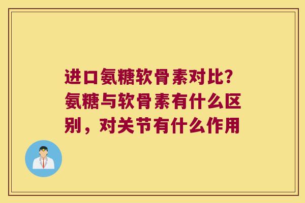 进口氨糖软骨素对比?氨糖与软骨素有什么区别,对关节有什么作用