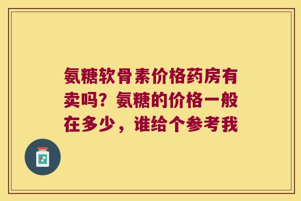 氨糖软骨素价格药房有卖吗?氨糖的价格一般在多少,谁给个参考我