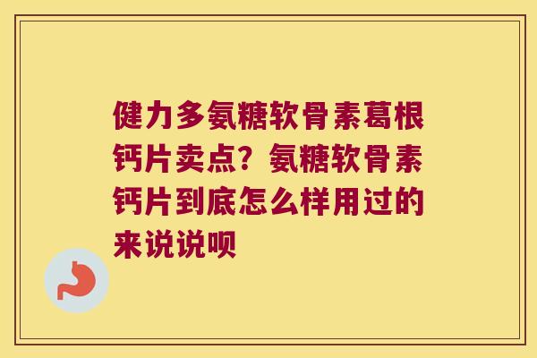 健力多氨糖软骨素葛根钙片卖点?氨糖软骨素钙片到底怎么样用过的来说说呗