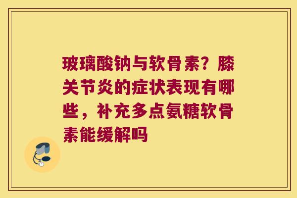 玻璃酸钠与软骨素?膝关节炎的症状表现有哪些,补充多点氨糖软骨素能缓解吗