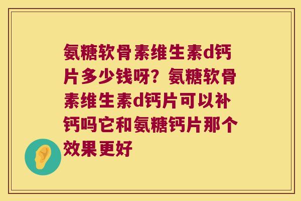 氨糖软骨素维生素d钙片多少钱呀?氨糖软骨素维生素d钙片可以补钙吗它和氨糖钙片那个效果更好