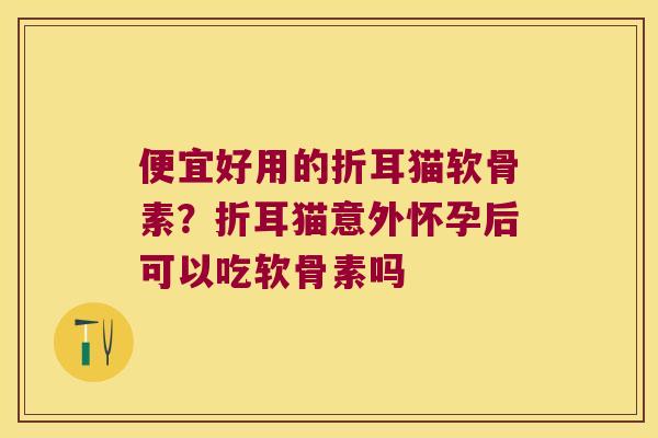 便宜好用的折耳猫软骨素?折耳猫意外怀孕后可以吃软骨素吗