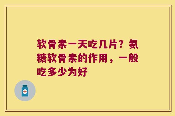 软骨素一天吃几片?氨糖软骨素的作用,一般吃多少为好