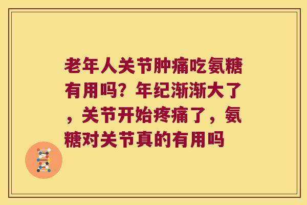 老年人关节肿痛吃氨糖有用吗?年纪渐渐大了,关节开始疼痛了,氨糖对关节真的有用吗