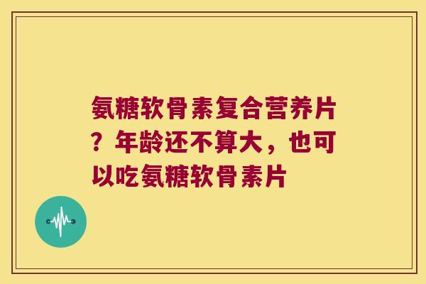 氨糖软骨素复合营养片?年龄还不算大,也可以吃氨糖软骨素片