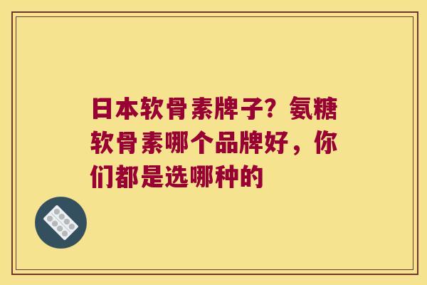 日本软骨素牌子?氨糖软骨素哪个品牌好,你们都是选哪种的