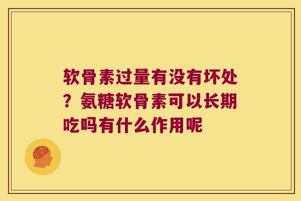 软骨素过量有没有坏处?氨糖软骨素可以长期吃吗有什么作用呢