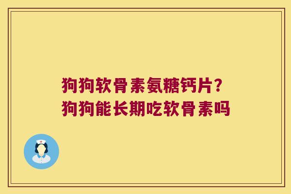 狗狗软骨素氨糖钙片?狗狗能长期吃软骨素吗