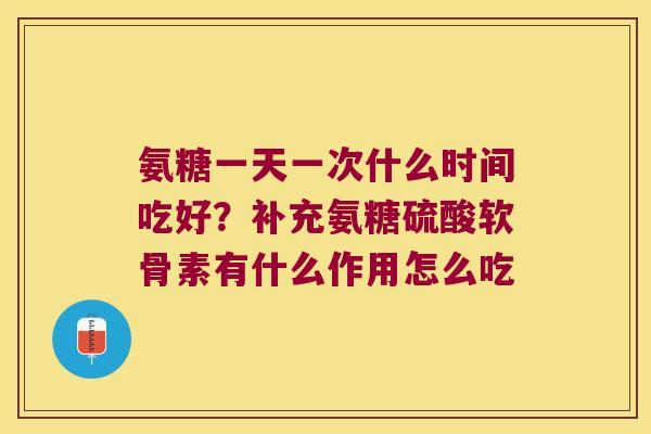氨糖一天一次什么时间吃好?补充氨糖硫酸软骨素有什么作用怎么吃