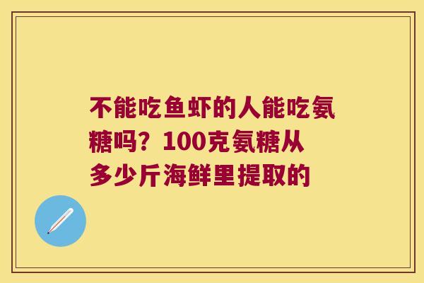 不能吃鱼虾的人能吃氨糖吗?100克氨糖从多少斤海鲜里提取的
