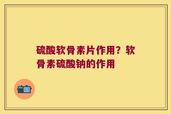 硫酸软骨素片作用?软骨素硫酸钠的作用