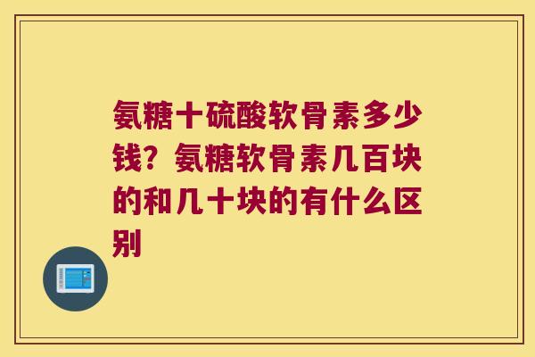 氨糖十硫酸软骨素多少钱?氨糖软骨素几百块的和几十块的有什么区别
