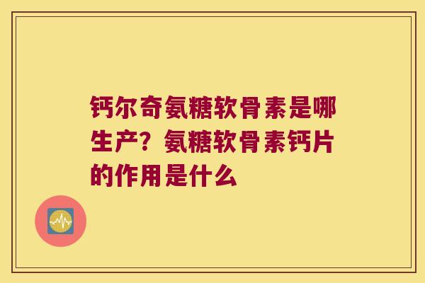 钙尔奇氨糖软骨素是哪生产?氨糖软骨素钙片的作用是什么