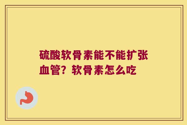 硫酸软骨素能不能扩张血管?软骨素怎么吃