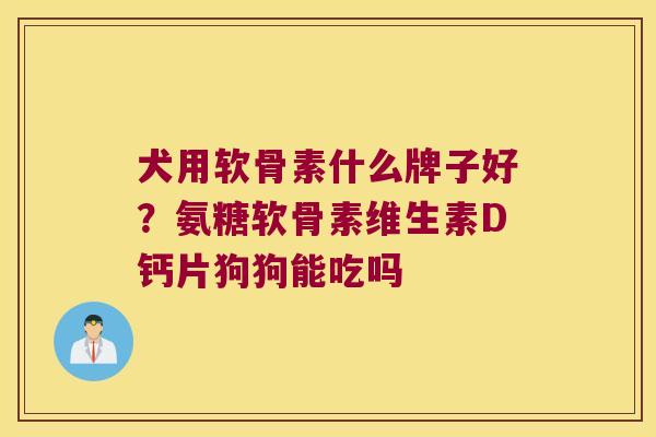 犬用软骨素什么牌子好?氨糖软骨素维生素D钙片狗狗能吃吗