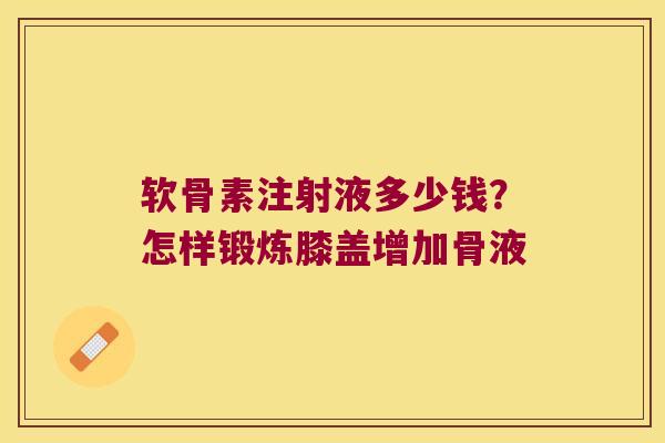 软骨素注射液多少钱?怎样锻炼膝盖增加骨液