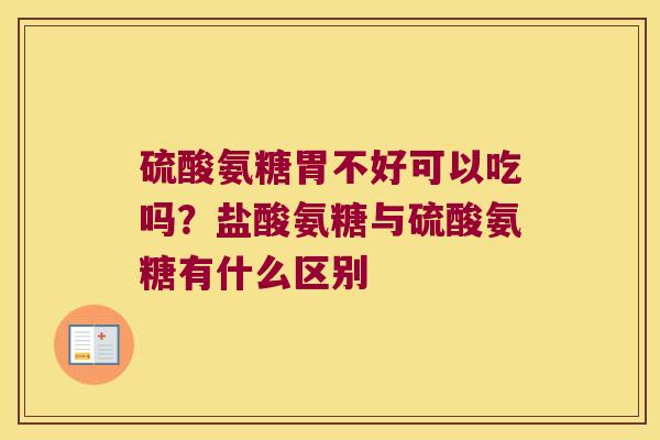 硫酸氨糖胃不好可以吃吗?盐酸氨糖与硫酸氨糖有什么区别