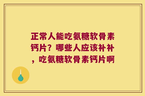 正常人能吃氨糖软骨素钙片?哪些人应该补补,吃氨糖软骨素钙片啊