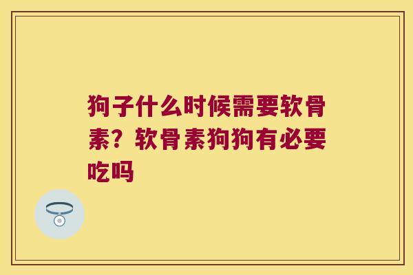 狗子什么时候需要软骨素?软骨素狗狗有必要吃吗
