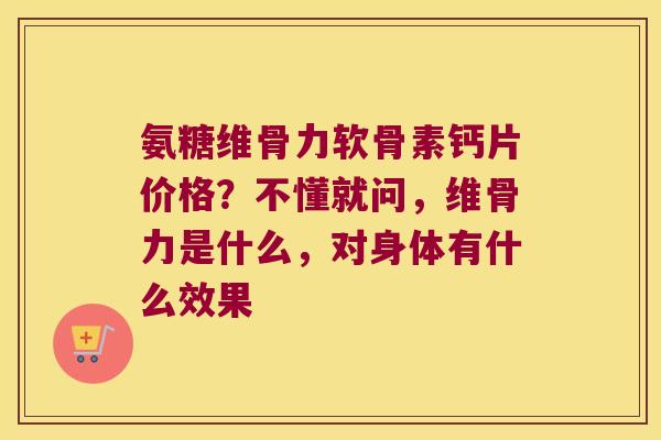 氨糖维骨力软骨素钙片价格?不懂就问,维骨力是什么,对身体有什么效果