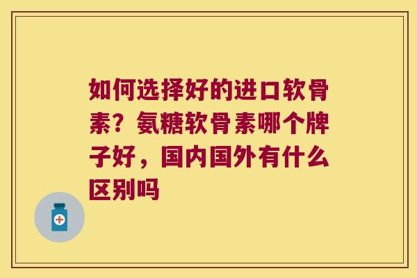 如何选择好的进口软骨素?氨糖软骨素哪个牌子好,国内国外有什么区别吗