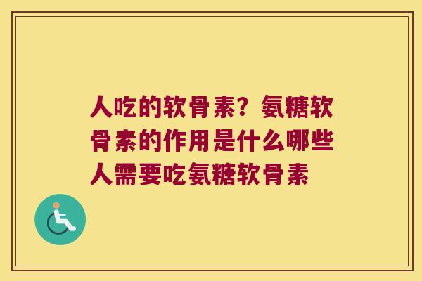 人吃的软骨素?氨糖软骨素的作用是什么哪些人需要吃氨糖软骨素