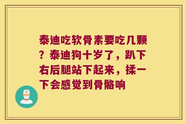 泰迪吃软骨素要吃几颗?泰迪狗十岁了,趴下右后腿站下起来,揉一下会感觉到骨骼响