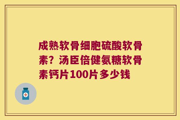 成熟软骨细胞硫酸软骨素?汤臣倍健氨糖软骨素钙片100片多少钱
