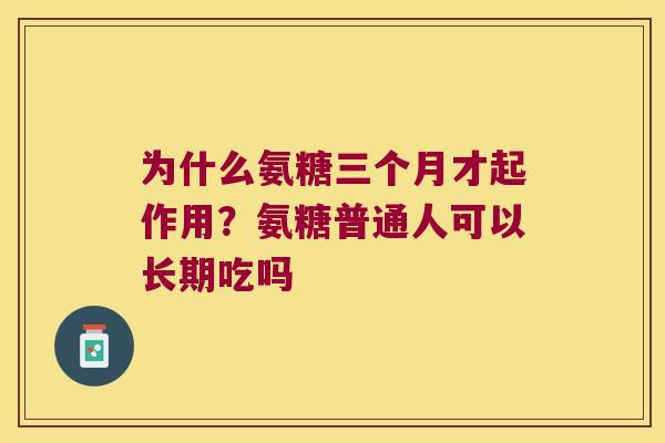 为什么氨糖三个月才起作用?氨糖普通人可以长期吃吗