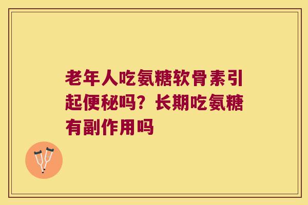 老年人吃氨糖软骨素引起便秘吗?长期吃氨糖有副作用吗