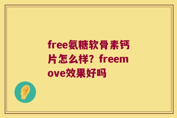 free氨糖软骨素钙片怎么样?freemove效果好吗