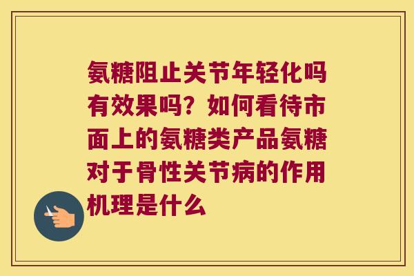 氨糖阻止关节年轻化吗有效果吗?如何看待市面上的氨糖类产品氨糖对于骨性关节病的作用机理是什么