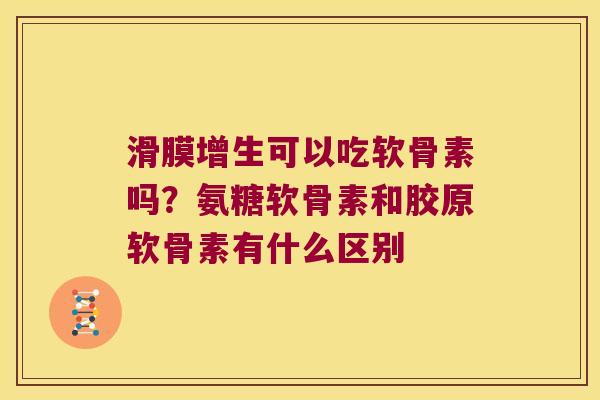 滑膜增生可以吃软骨素吗?氨糖软骨素和胶原软骨素有什么区别