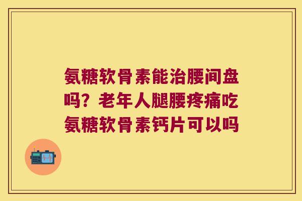 氨糖软骨素能治腰间盘吗?老年人腿腰疼痛吃氨糖软骨素钙片可以吗