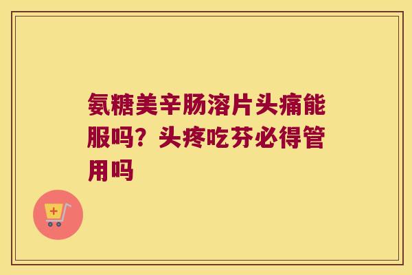 氨糖美辛肠溶片头痛能服吗?头疼吃芬必得管用吗
