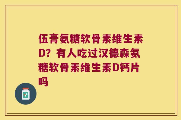 伍膏氨糖软骨素维生素D?有人吃过汉德森氨糖软骨素维生素D钙片吗