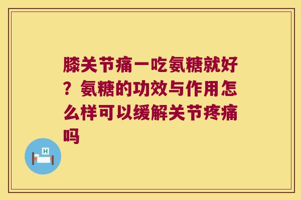 膝关节痛一吃氨糖就好?氨糖的功效与作用怎么样可以缓解关节疼痛吗