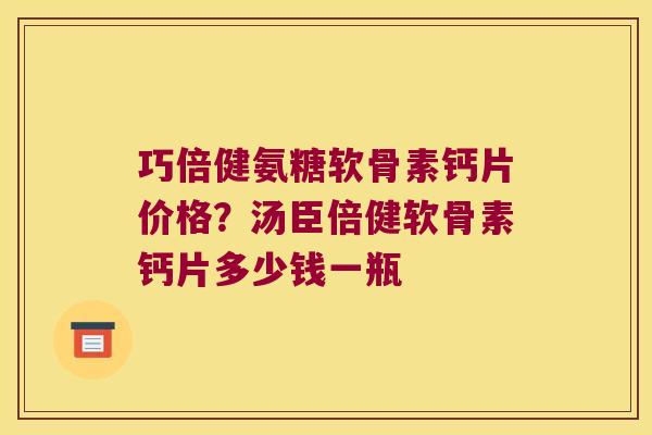 巧倍健氨糖软骨素钙片价格?汤臣倍健软骨素钙片多少钱一瓶
